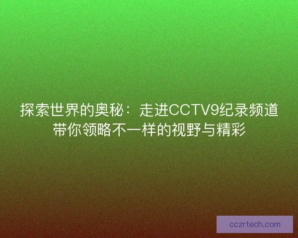 探索世界的奥秘：走进CCTV9纪录频道带你领略不一样的视野与精彩