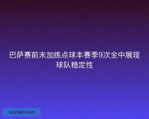 巴萨赛前未加练点球本赛季9次全中展现球队稳定性