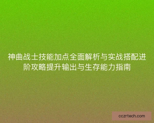 神曲战士技能加点全面解析与实战搭配进阶攻略提升输出与生存能力指南