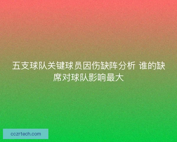 五支球队关键球员因伤缺阵分析 谁的缺席对球队影响最大
