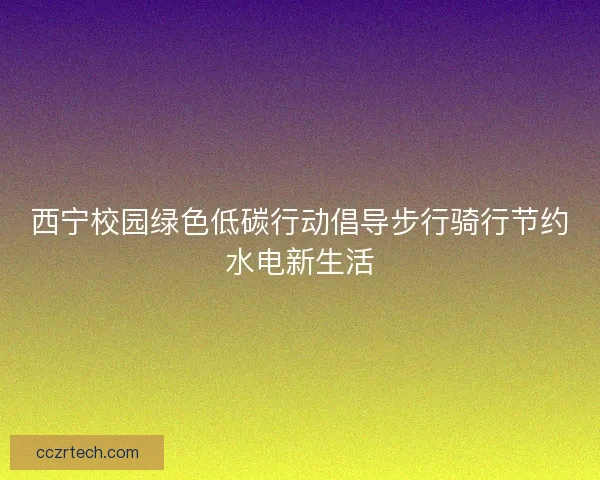 西宁校园绿色低碳行动倡导步行骑行节约水电新生活