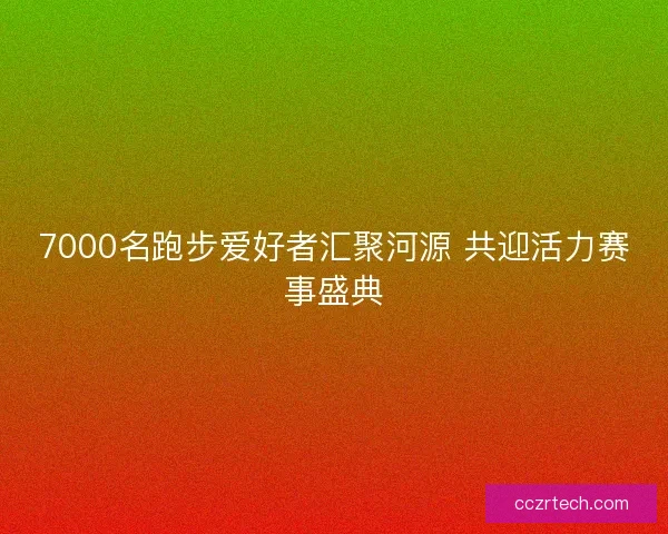 7000名跑步爱好者汇聚河源 共迎活力赛事盛典