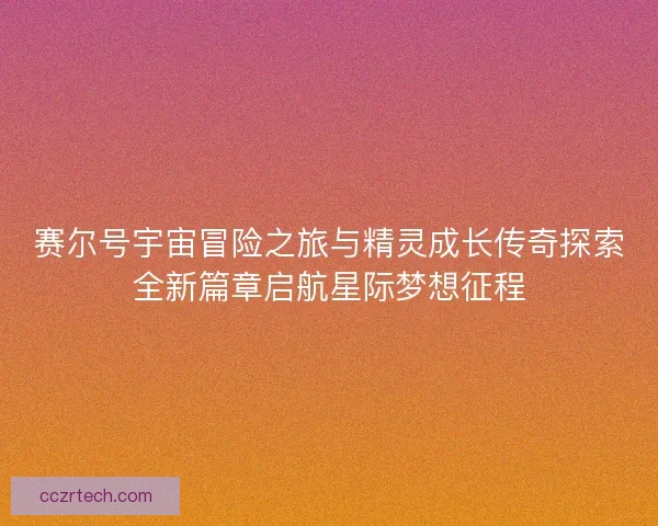 赛尔号宇宙冒险之旅与精灵成长传奇探索全新篇章启航星际梦想征程
