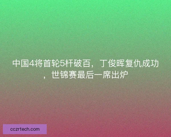 中国4将首轮5杆破百，丁俊晖复仇成功，世锦赛最后一席出炉