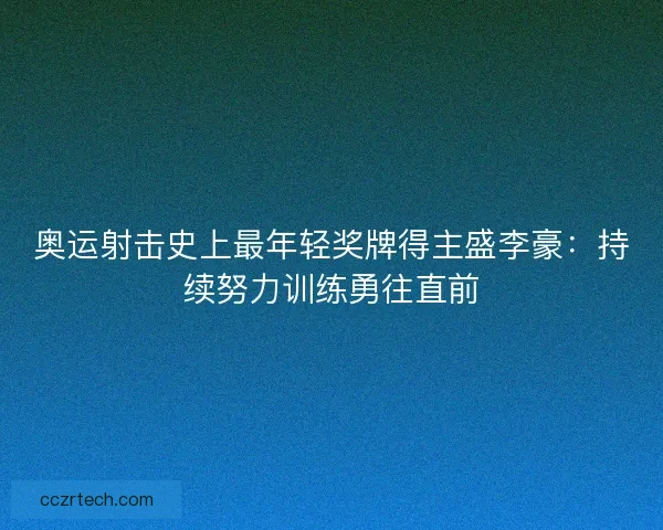 奥运射击史上最年轻奖牌得主盛李豪：持续努力训练勇往直前