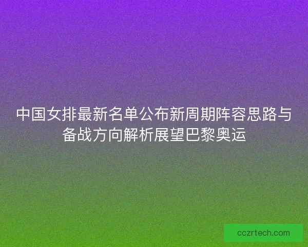 中国女排最新名单公布新周期阵容思路与备战方向解析展望巴黎奥运
