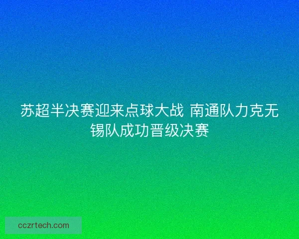 苏超半决赛迎来点球大战 南通队力克无锡队成功晋级决赛