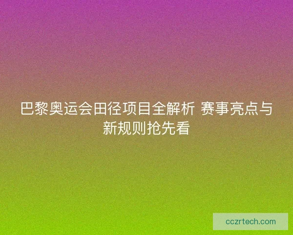巴黎奥运会田径项目全解析 赛事亮点与新规则抢先看